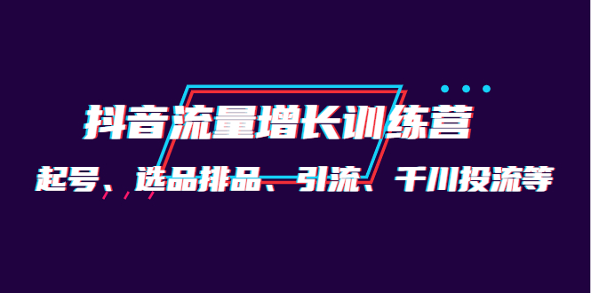 月销1.6亿实操团队·抖音流量增长训练营：起号、选品排品、引流 千川投流等-博学库