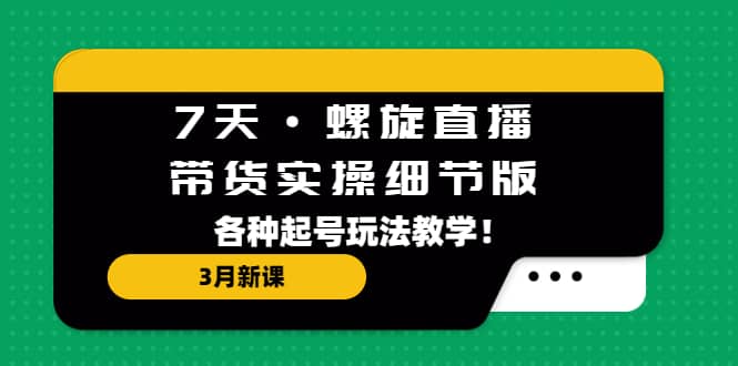 7天·螺旋直播·带货实操细节版：3月新课，各种起号玩法教学-博学库