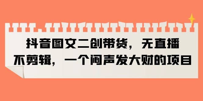 抖音图文二创带货，无直播，不剪辑，一个闷声发大财的项目-博学库