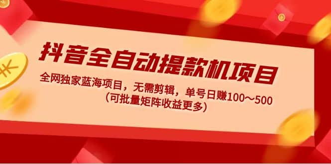 抖音全自动提款机项目：独家蓝海 无需剪辑 单号日赚100～500 (可批量矩阵)-博学库