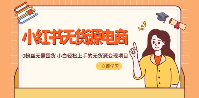2023小红书·无货源电商1.0，0粉丝无需囤货 小白轻松上手的无货源变现项目-博学库