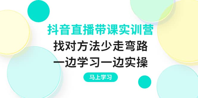 抖音直播带课实训营：找对方法少走弯路，一边学习一边实操-博学库
