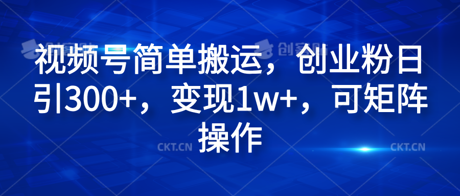 视频号简单搬运，创业粉日引300+，变现1w+，可矩阵操作-博学库