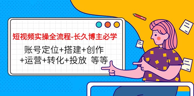 短视频实操全流程-长久博主必学：账号定位+搭建+创作+运营+转化+投放 等等-博学库