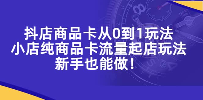 抖店商品卡从0到1玩法，小店纯商品卡流量起店玩法，新手也能做-博学库