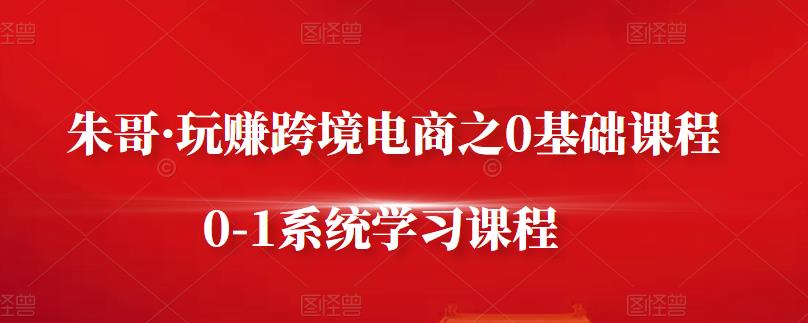 朱哥·玩赚跨境电商之0基础课程，0-1系统学习课程-博学库