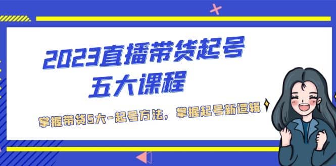 2023直播带货起号五大课程，掌握带货5大-起号方法，掌握起新号逻辑-博学库