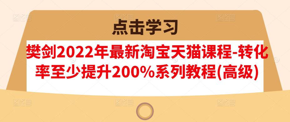 樊剑2022年最新淘宝天猫课程-转化率至少提升200%系列教程(高级)-博学库