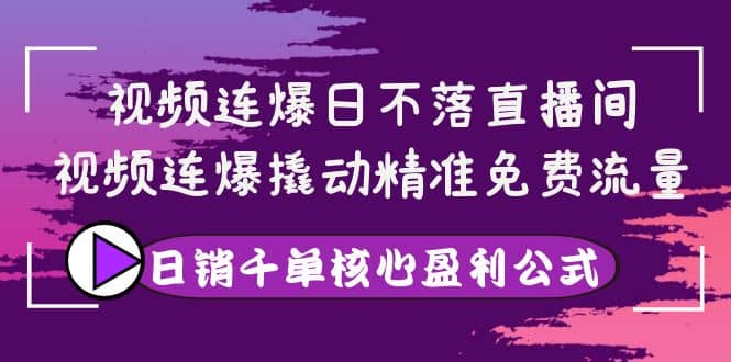 视频连爆日不落直播间，视频连爆撬动精准免费流量，日销千单核心盈利公式-博学库