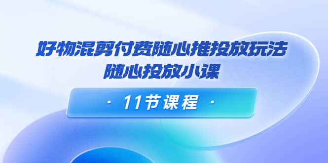 好物混剪付费随心推投放玩法，随心投放小课（11节课程）-博学库