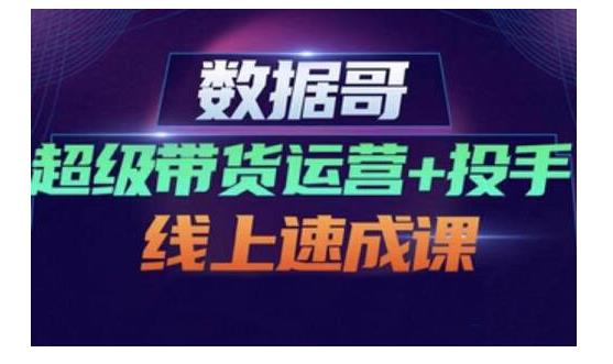 数据哥·超级带货运营+投手线上速成课，快速提升运营和熟悉学会投手技巧-博学库