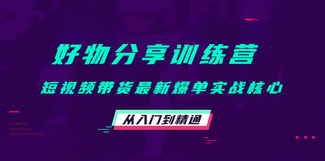 好物分享训练营：短视频带货最新爆单实战核心，从入门到精通-博学库