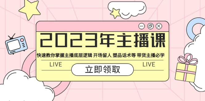 2023年主播课 快速教你掌握主播底层逻辑 开场留人 塑品话术等 带货主播必学-博学库