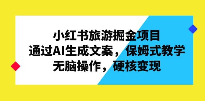 小红书旅游掘金项目，通过AI生成文案，保姆式教学，无脑操作，硬核变现-博学库