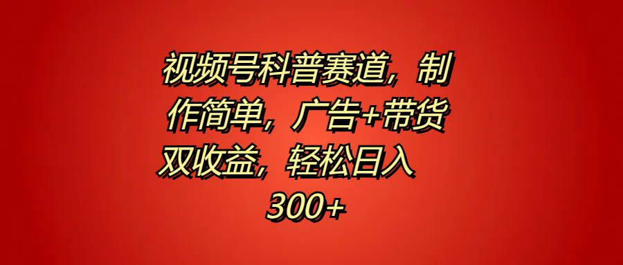 视频号科普赛道，制作简单，广告+带货双收益，轻松日入300+-博学库