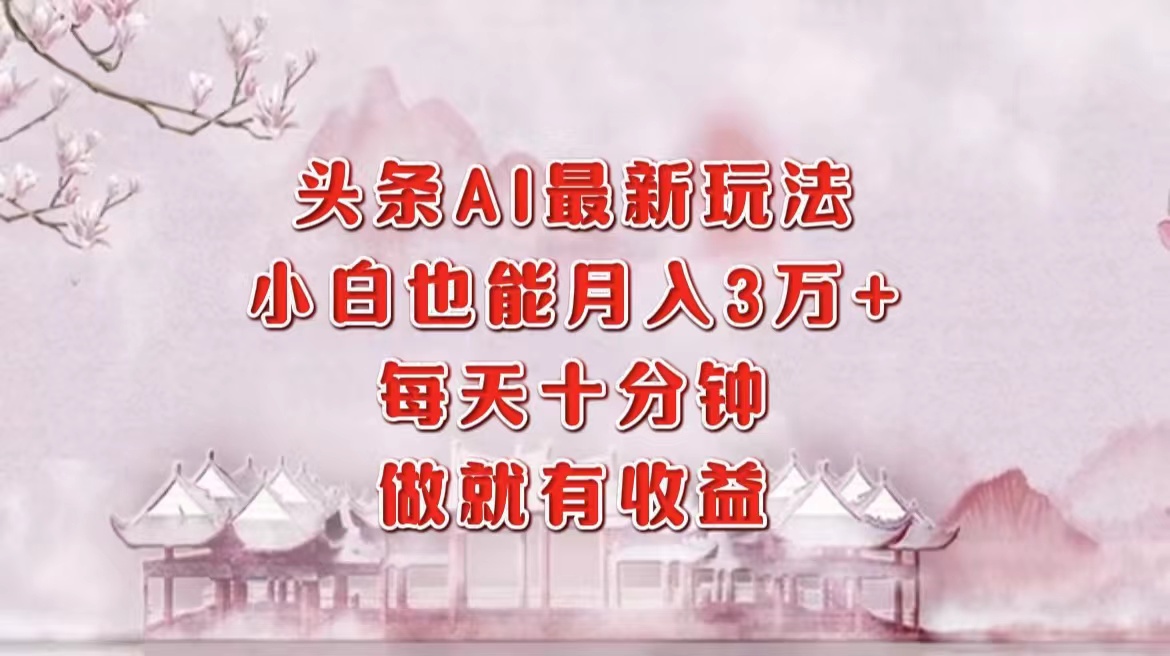 头条AI最新玩法，小白轻松月入三万＋，每天十分钟，做就有收益-博学库