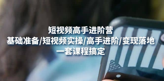 短视频高手进阶营：基础准备/短视频实操/高手进阶/变现落地，一套搞定-博学库