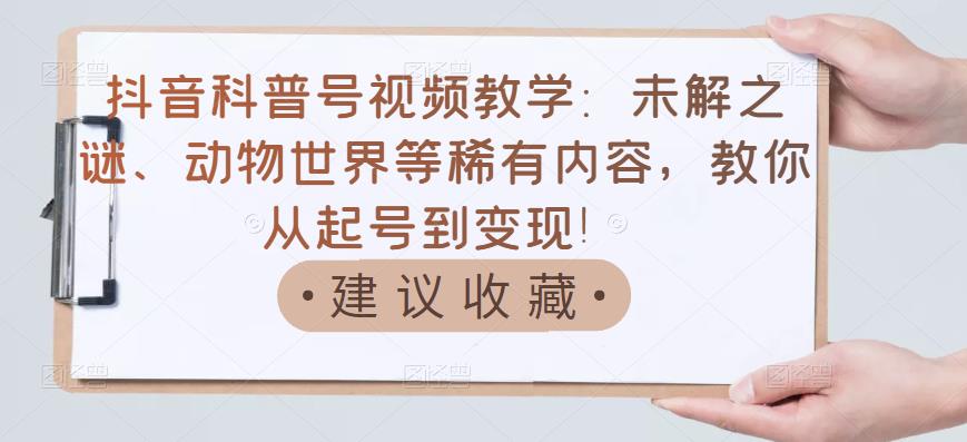 抖音科普号视频教学：未解之谜、动物世界等稀有内容，教你从起号到变现！-博学库