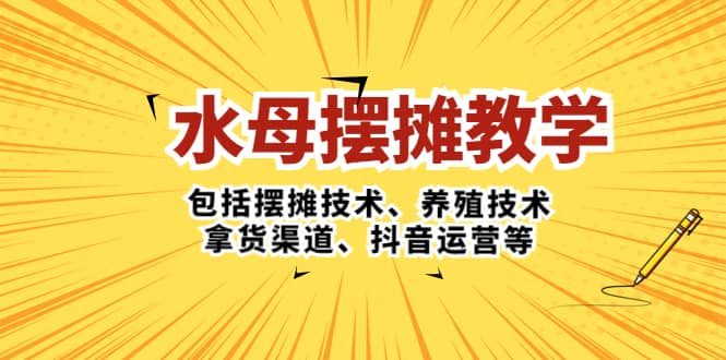 水母·摆摊教学，包括摆摊技术、养殖技术、拿货渠道、抖音运营等-博学库