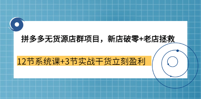 拼多多无货源店群项目，新店破零+老店拯救 12节系统课+3节实战干货立刻盈利-博学库