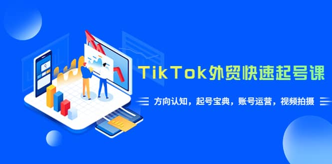 TikTok/外贸·快速起号课，方向认知，起号宝典，账号运营，视频拍摄(33节)-博学库