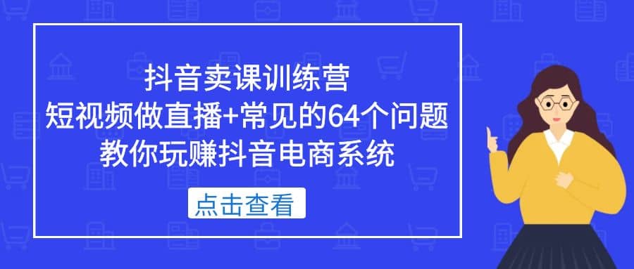 抖音卖课训练营，短视频做直播+常见的64个问题 教你玩赚抖音电商系统-博学库