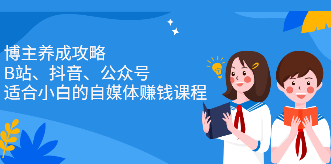博主养成攻略（B站、抖音、公众号），适合小白的自媒体赚钱课程-博学库