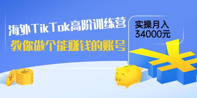 海外TikTok高阶训练营：教你做个能赚钱的账号，实操月入34000元！-博学库