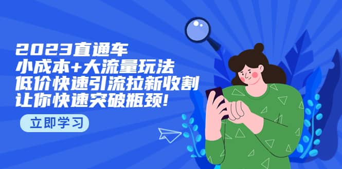 2023直通小成本+大流量玩法，低价快速引流拉新收割，让你快速突破瓶颈-博学库