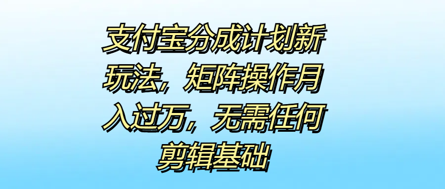 支付宝分成计划新玩法，矩阵操作月入过万，无需任何剪辑基础-博学库