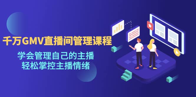 千万GMV直播间的管理课程：学会管理自己的主播，轻松掌控主播情绪-博学库