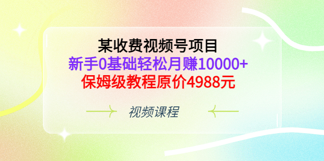 某收费视频号项目，新手0基础轻松月赚10000+，保姆级教程原价4988元-博学库