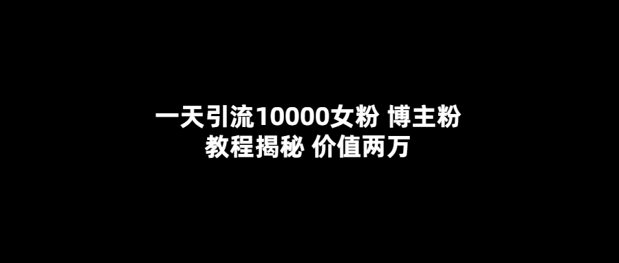 一天引流10000女粉，博主粉教程揭秘（价值两万）-博学库