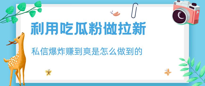 利用吃瓜粉做拉新，私信爆炸日入1000+赚到爽是怎么做到的【揭秘】-博学库