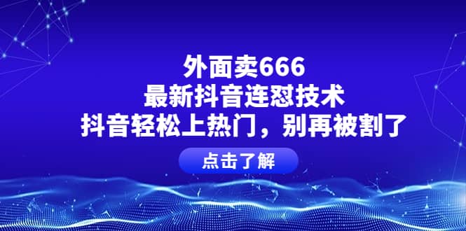 外面卖666的最新抖音连怼技术，抖音轻松上热门，别再被割了-博学库