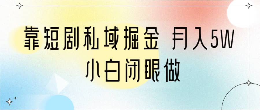 靠短剧私域掘金 月入5W 小白闭眼做（教程+2T资料）-博学库