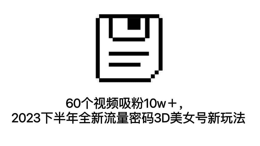 60个视频吸粉10w＋，2023下半年全新流量密码3D美女号新玩法（教程+资源）-博学库
