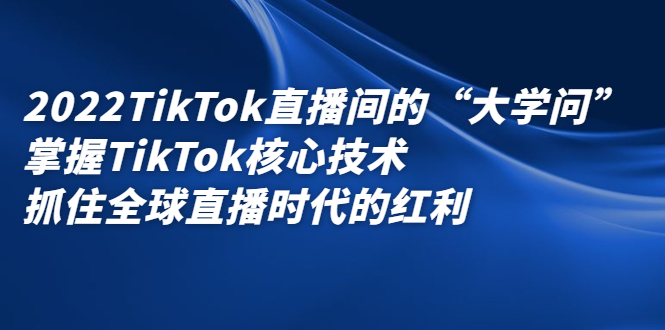 2022TikTok直播间的“大学问”，掌握TikTok核心技术，抓住全球直播时代的红利-博学库