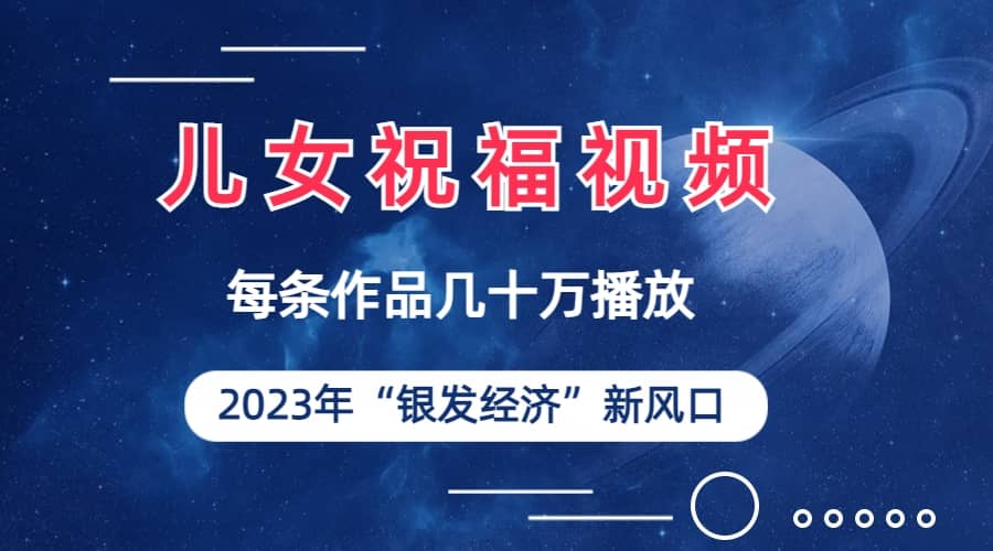 儿女祝福视频彻底爆火，一条作品几十万播放，2023年一定要抓住的新风口-博学库