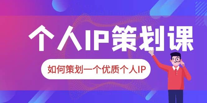 2023普通人都能起飞的个人IP策划课，如何策划一个优质个人IP-博学库