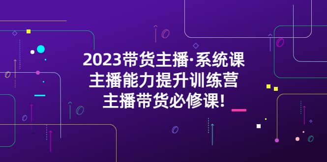 2023带货主播·系统课，主播能力提升训练营，主播带货必修课-博学库