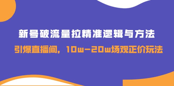 新号破流量拉精准逻辑与方法，引爆直播间，10w-20w场观正价玩法-博学库