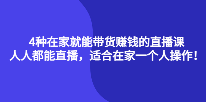 4种在家就能带货赚钱的直播课，人人都能直播，适合在家一个人操作！-博学库