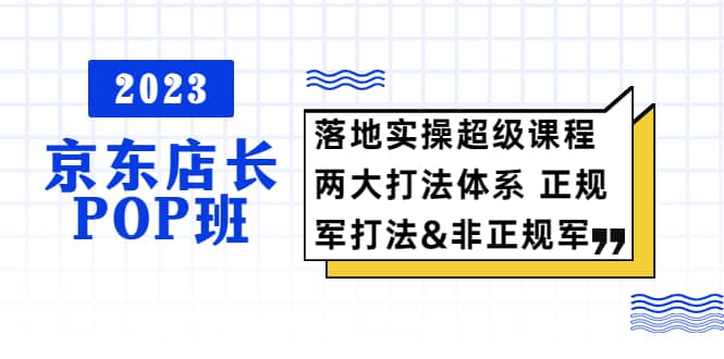2023京东店长·POP班 落地实操超级课程 两大打法体系 正规军&非正规军-博学库