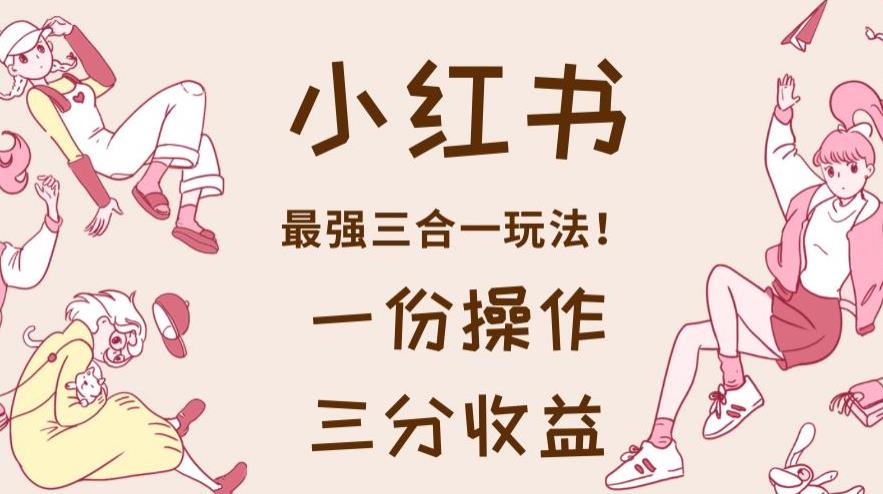 小红书最强三合一玩法，一份操作获得三份收益！【揭秘】-博学库