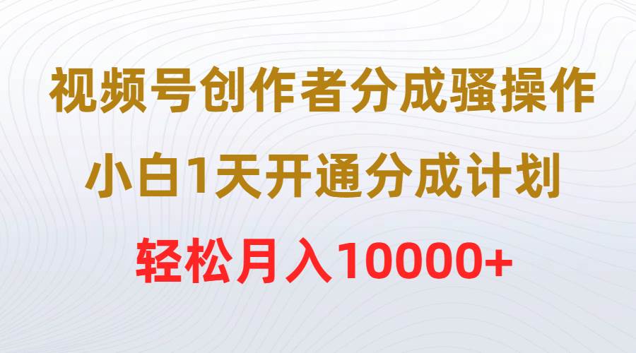 视频号创作者分成骚操作，小白1天开通分成计划，轻松月入10000+-博学库