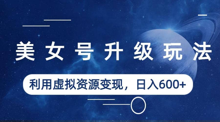 美女号升级玩法，利用虚拟资源变现，日入600+（教程+素材）-博学库