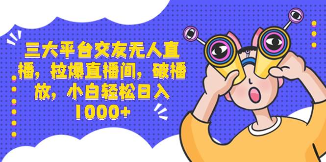 三大平台交友无人直播，拉爆直播间，破播放，小白轻松日入1000+-博学库