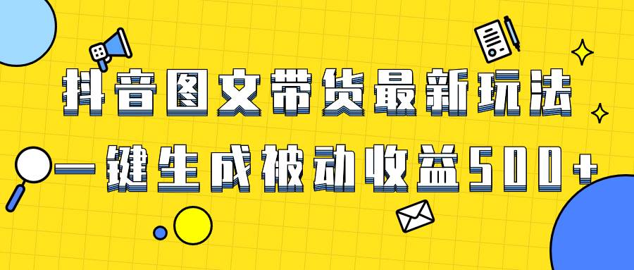 爆火抖音图文带货项目，最新玩法一键生成，单日轻松被动收益500+-博学库