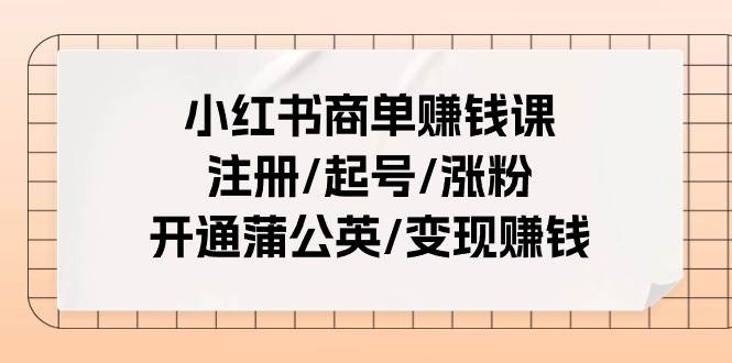 小红书商单赚钱课：注册/起号/涨粉/开通蒲公英/变现赚钱（25节课）-博学库